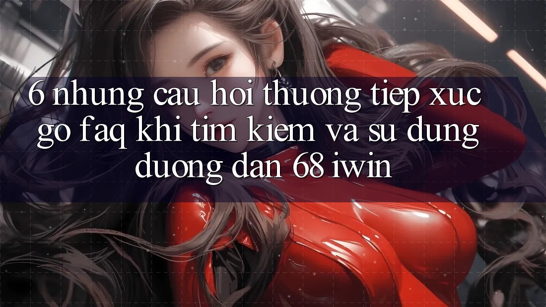 6. Những câu hỏi thường tiếp xúc gỡ (FAQ) khi tìm kiếm và sử dụng Đường dẫn 68 iwin 6. Những câu hỏi thường tiếp xúc gỡ (FAQ) khi tìm kiếm và sử dụng Đường dẫn 68 iwin