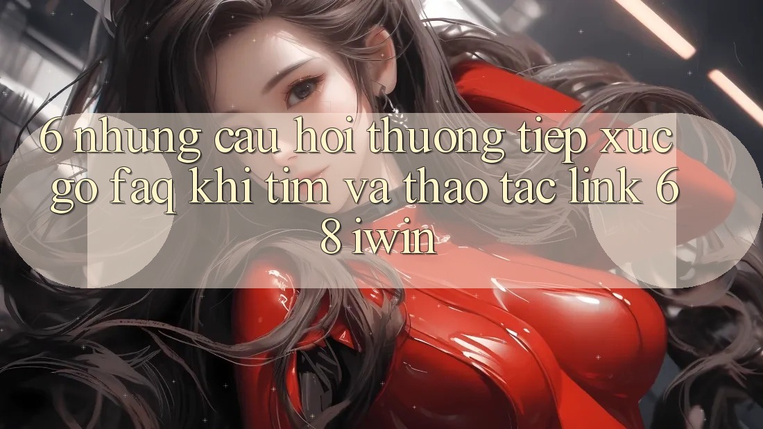 6. Những câu hỏi thường tiếp xúc gỡ (FAQ) khi tìm và thao tác Link 68 iwin 6. Những câu hỏi thường tiếp xúc gỡ (FAQ) khi tìm và thao tác Link 68 iwin