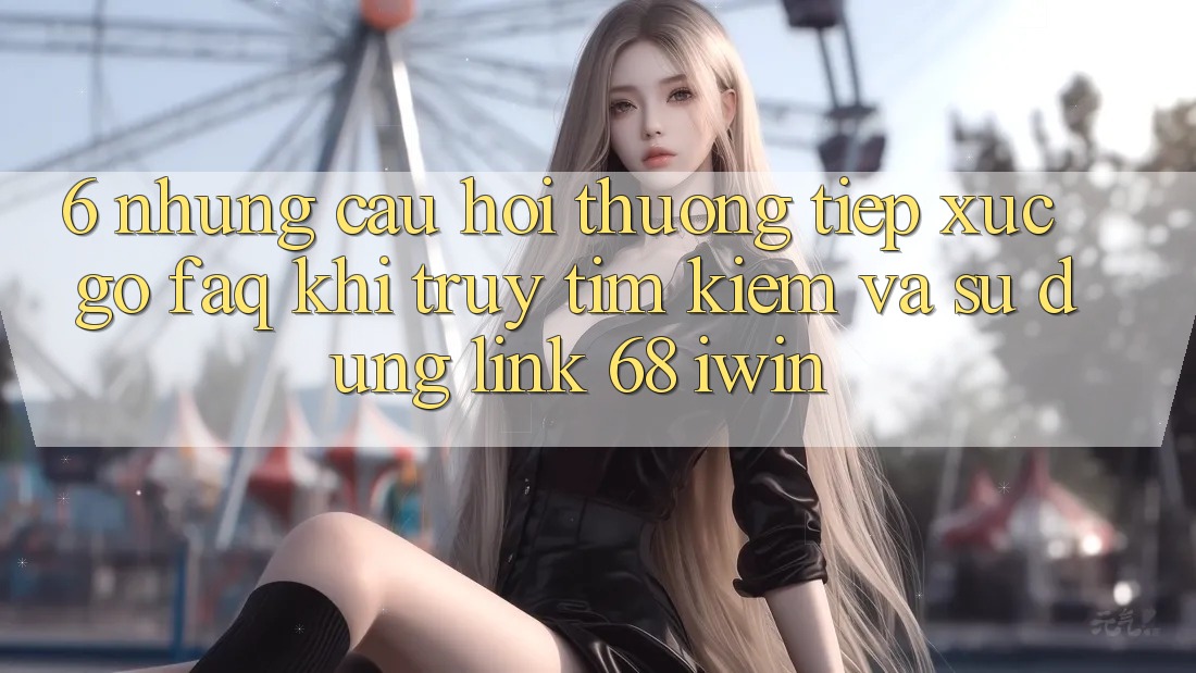 6. Những câu hỏi thường tiếp xúc gỡ (FAQ) khi truy tìm kiếm và sử dụng Link 68 iwin 6. Những câu hỏi thường tiếp xúc gỡ (FAQ) khi truy tìm kiếm và sử dụng Link 68 iwin