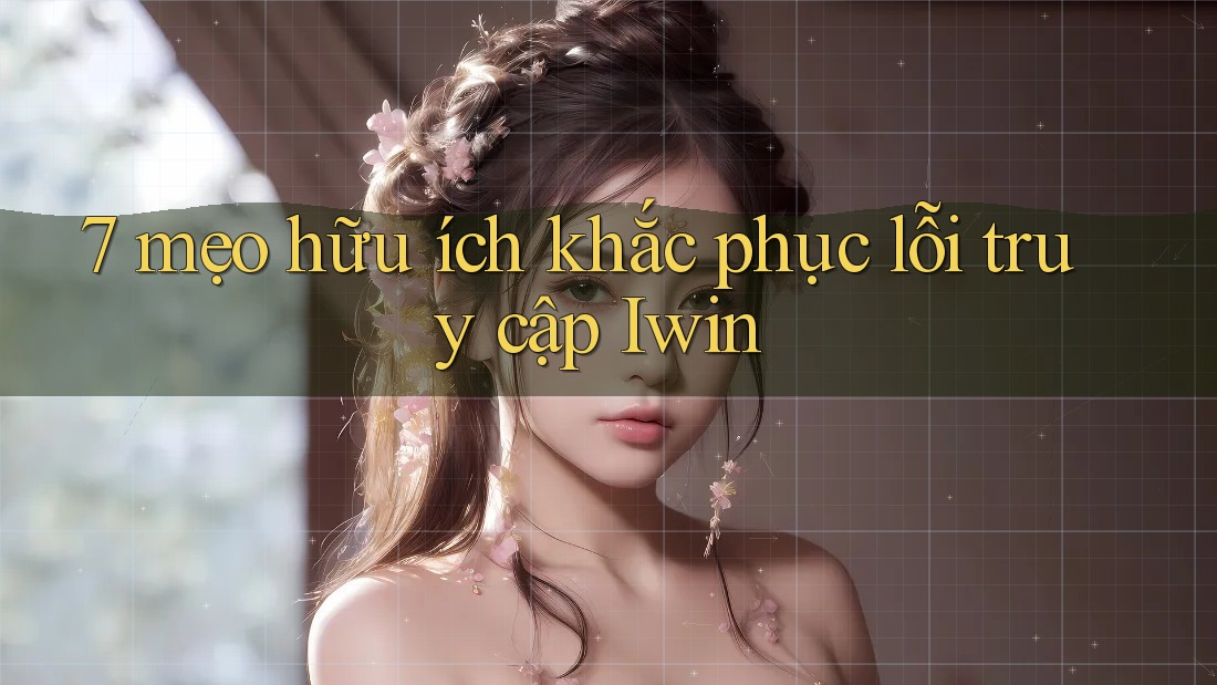 7 mẹo hữu ích khắc phục lỗi truy cập Iwin 7 mẹo hữu ích khắc phục lỗi truy cập Iwin