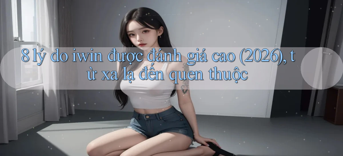 8 lý do iwin được đánh giá cao (2026), từ xa lạ đến quen thuộc