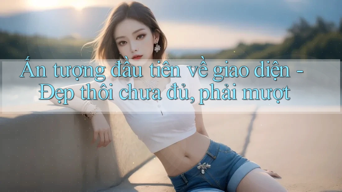 Ấn tượng đầu tiên về giao diện - Đẹp thôi chưa đủ, phải mượt Ấn tượng đầu tiên về giao diện - Đẹp thôi chưa đủ, phải mượt