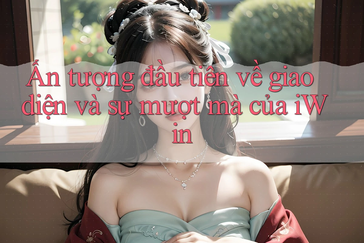 Ấn tượng đầu tiên về giao diện và sự mượt mà của iWin Ấn tượng đầu tiên về giao diện và sự mượt mà của iWin