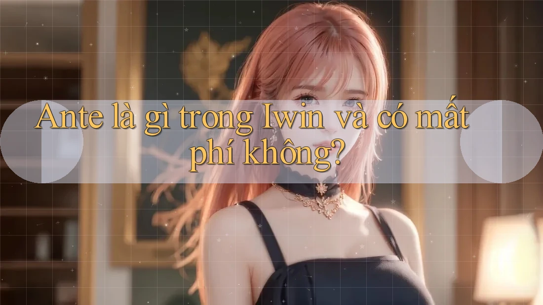 Ante là gì trong Iwin và có mất phí không?