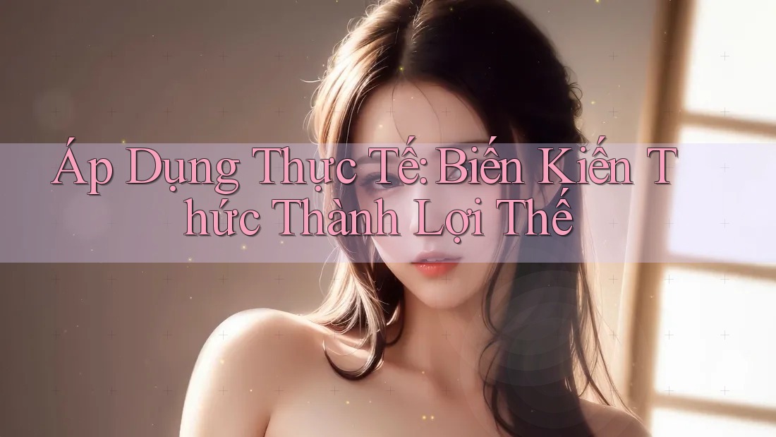 Áp Dụng Thực Tế: Biến Kiến Thức Thành Lợi Thế Áp Dụng Thực Tế: Biến Kiến Thức Thành Lợi Thế