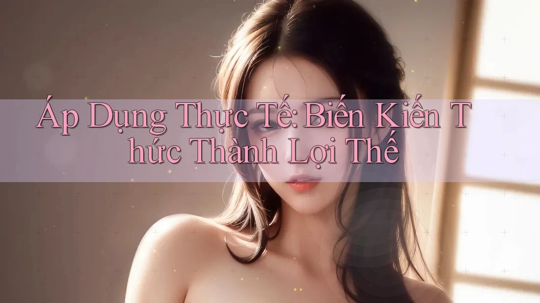 Áp Dụng Thực Tế: Biến Kiến Thức Thành Lợi Thế Áp Dụng Thực Tế: Biến Kiến Thức Thành Lợi Thế