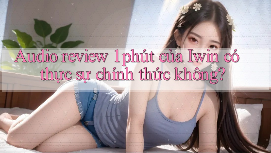 Audio review 1 phút của Iwin có thực sự chính thức không? Audio review 1 phút của Iwin có thực sự chính thức không?