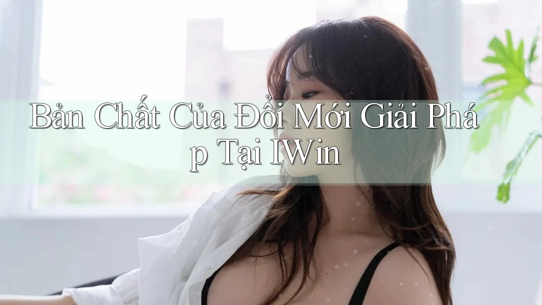 Bản Chất Của Đổi Mới Giải Pháp Tại IWin Bản Chất Của Đổi Mới Giải Pháp Tại IWin