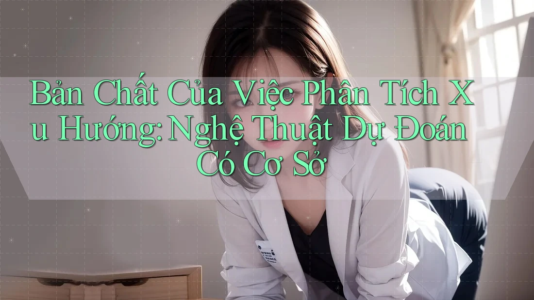 Bản Chất Của Việc Phân Tích Xu Hướng: Nghệ Thuật Dự Đoán Có Cơ Sở
