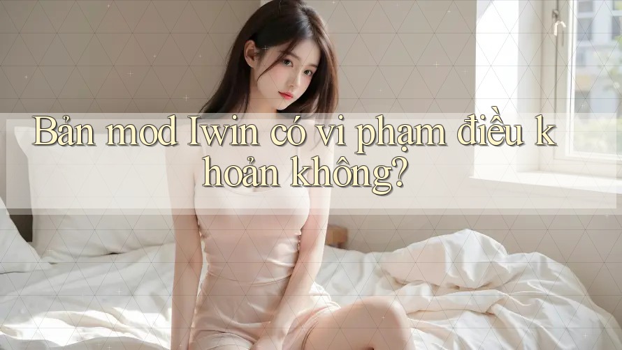 Bản mod Iwin có vi phạm điều khoản không? Bản mod Iwin có vi phạm điều khoản không?