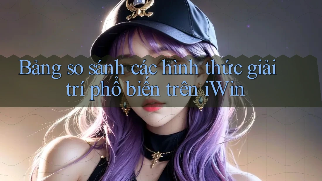 Bảng so sánh các hình thức giải trí phổ biến trên iWin Bảng so sánh các hình thức giải trí phổ biến trên iWin