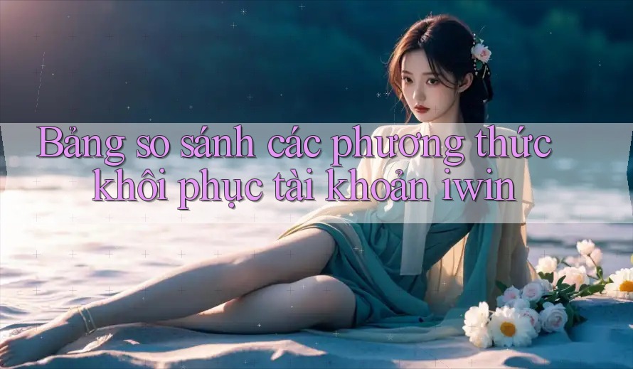 Bảng so sánh các phương thức khôi phục tài khoản iwin Bảng so sánh các phương thức khôi phục tài khoản iwin