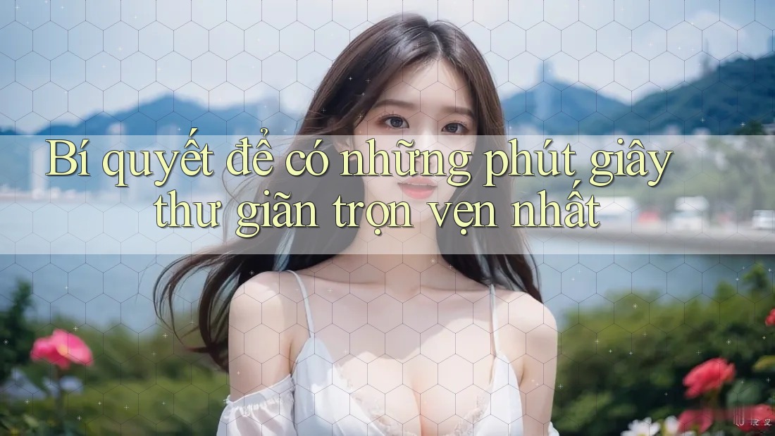 Bí quyết để có những phút giây thư giãn trọn vẹn nhất
