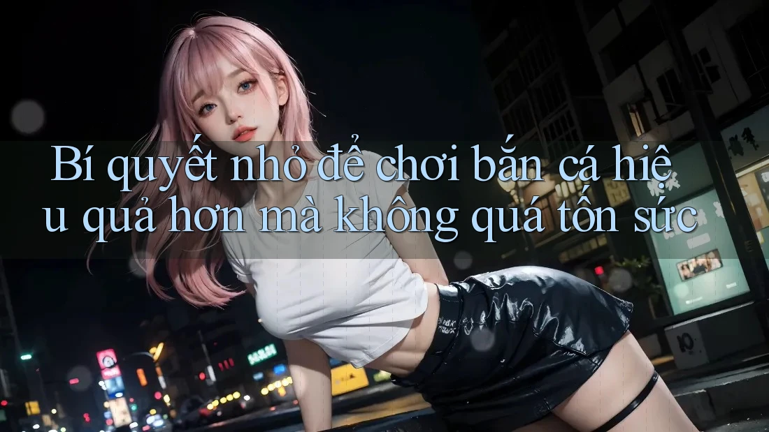 Bí quyết nhỏ để chơi bắn cá hiệu quả hơn mà không quá tốn sức Bí quyết nhỏ để chơi bắn cá hiệu quả hơn mà không quá tốn sức