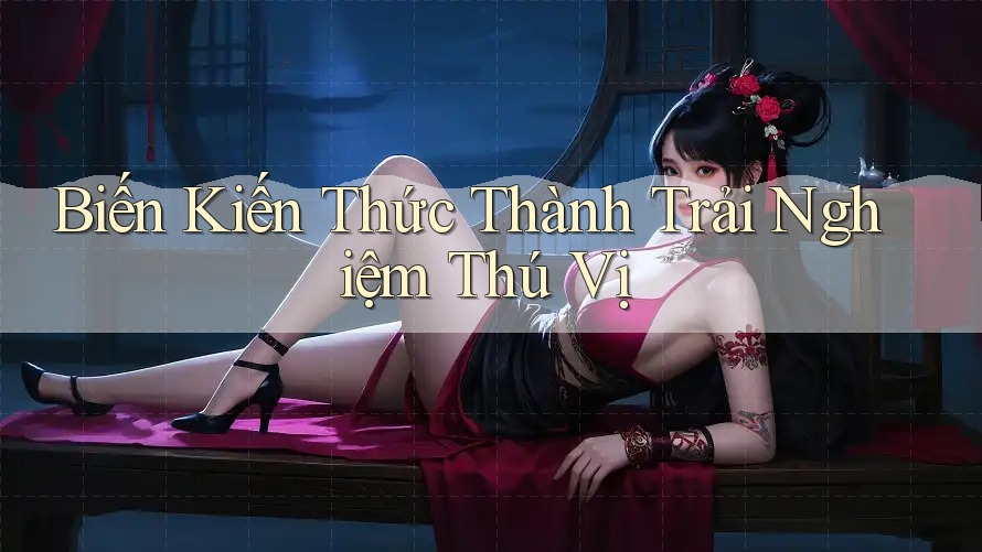 Biến Kiến Thức Thành Trải Nghiệm Thú Vị Biến Kiến Thức Thành Trải Nghiệm Thú Vị