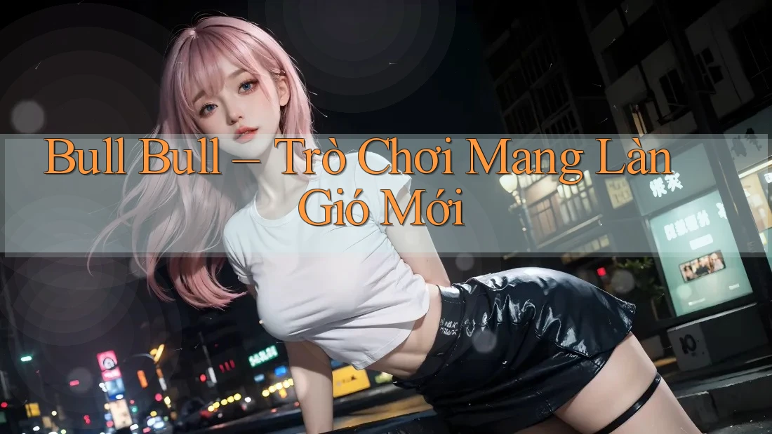 Bull Bull – Trò Chơi Mang Làn Gió Mới Bull Bull – Trò Chơi Mang Làn Gió Mới