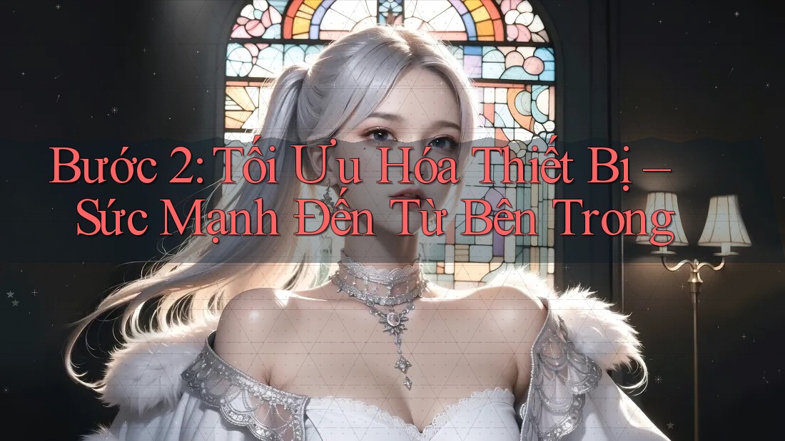 Bước 2: Tối Ưu Hóa Thiết Bị – Sức Mạnh Đến Từ Bên Trong Bước 2: Tối Ưu Hóa Thiết Bị – Sức Mạnh Đến Từ Bên Trong