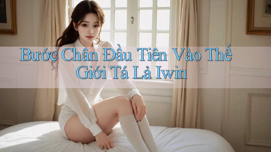 Bước Chân Đầu Tiên Vào Thế Giới Tá Lả Iwin Bước Chân Đầu Tiên Vào Thế Giới Tá Lả Iwin