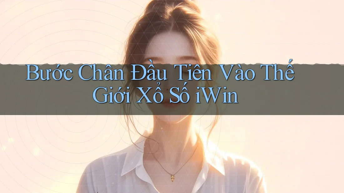 Bước Chân Đầu Tiên Vào Thế Giới Xổ Số iWin Bước Chân Đầu Tiên Vào Thế Giới Xổ Số iWin