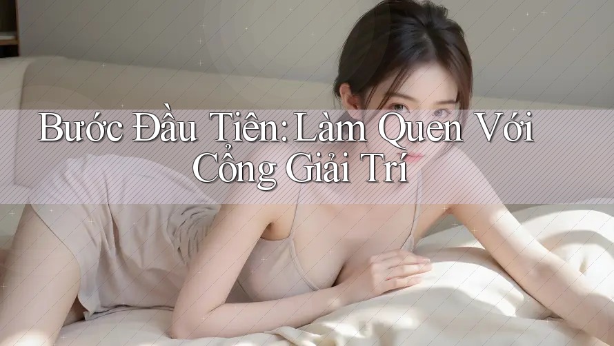 Bước Đầu Tiên: Làm Quen Với Cổng Giải Trí