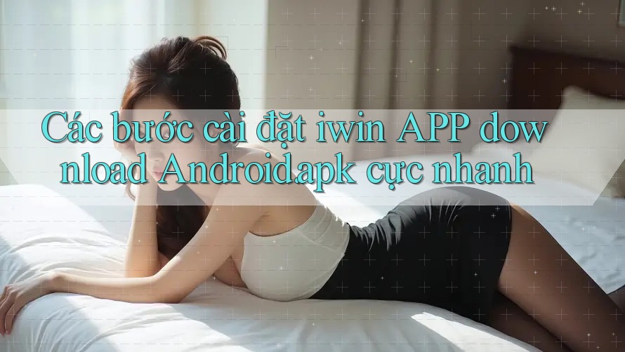 Các bước cài đặt iwin APP download Android. apk cực nhanh Các bước cài đặt iwin APP download Android. apk cực nhanh