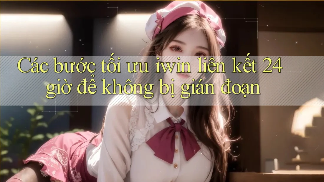 Các bước tối ưu iwin liên kết 24 giờ để không bị gián đoạn Các bước tối ưu iwin liên kết 24 giờ để không bị gián đoạn