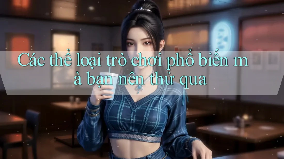 Các thể loại trò chơi phổ biến mà bạn nên thử qua Các thể loại trò chơi phổ biến mà bạn nên thử qua