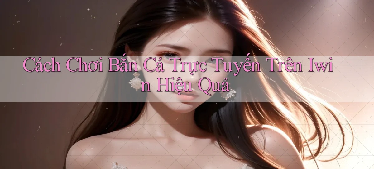 cách chơi bắn cá trực tuyến trên iwin hiệu quả