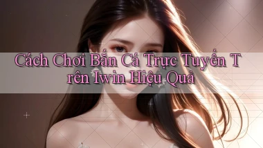 cách chơi bắn cá trực tuyến trên iwin hiệu quả