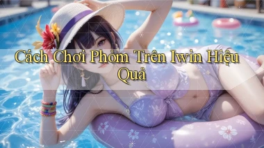 cách chơi phỏm trên iwin hiệu quả