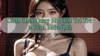 cách chơi quay hũ giải trí trên iwin hiệu quả