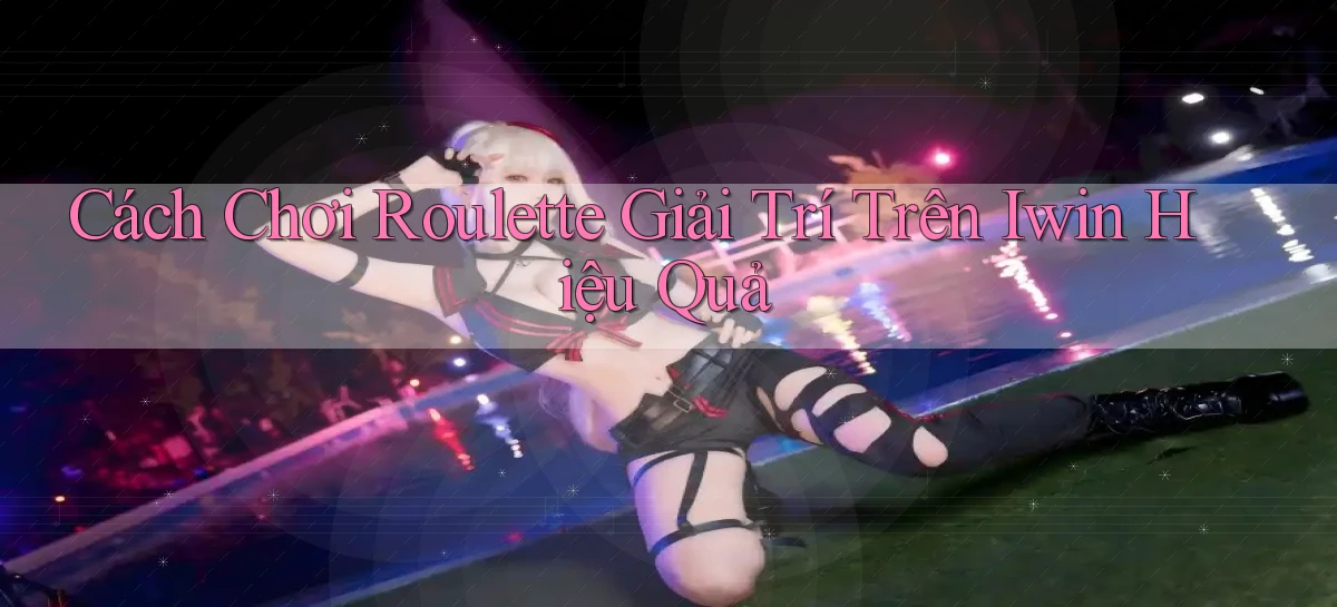 cách chơi roulette giải trí trên iwin hiệu quả