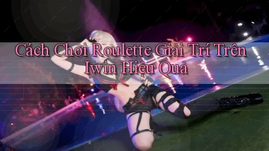cách chơi roulette giải trí trên iwin hiệu quả