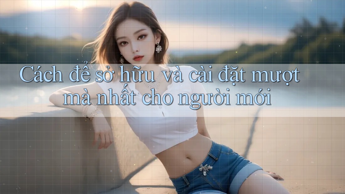 Cách để sở hữu và cài đặt mượt mà nhất cho người mới