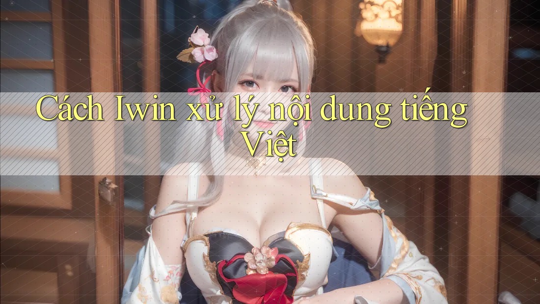 Cách Iwin xử lý nội dung tiếng Việt Cách Iwin xử lý nội dung tiếng Việt