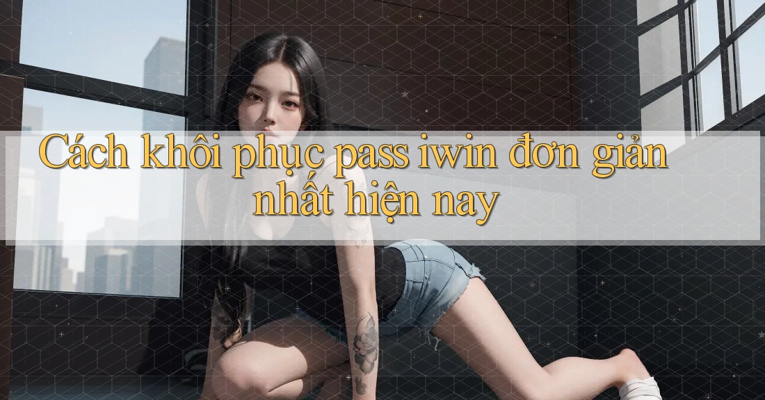 Cách khôi phục pass iwin đơn giản nhất hiện nay Cách khôi phục pass iwin đơn giản nhất hiện nay