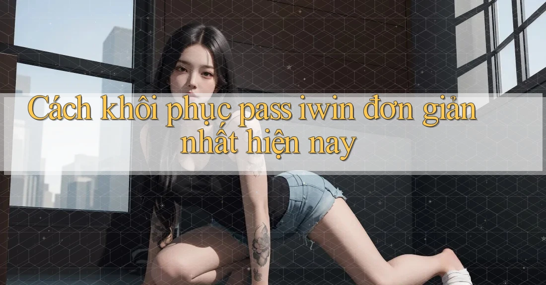 Cách khôi phục pass iwin đơn giản nhất hiện nay Cách khôi phục pass iwin đơn giản nhất hiện nay