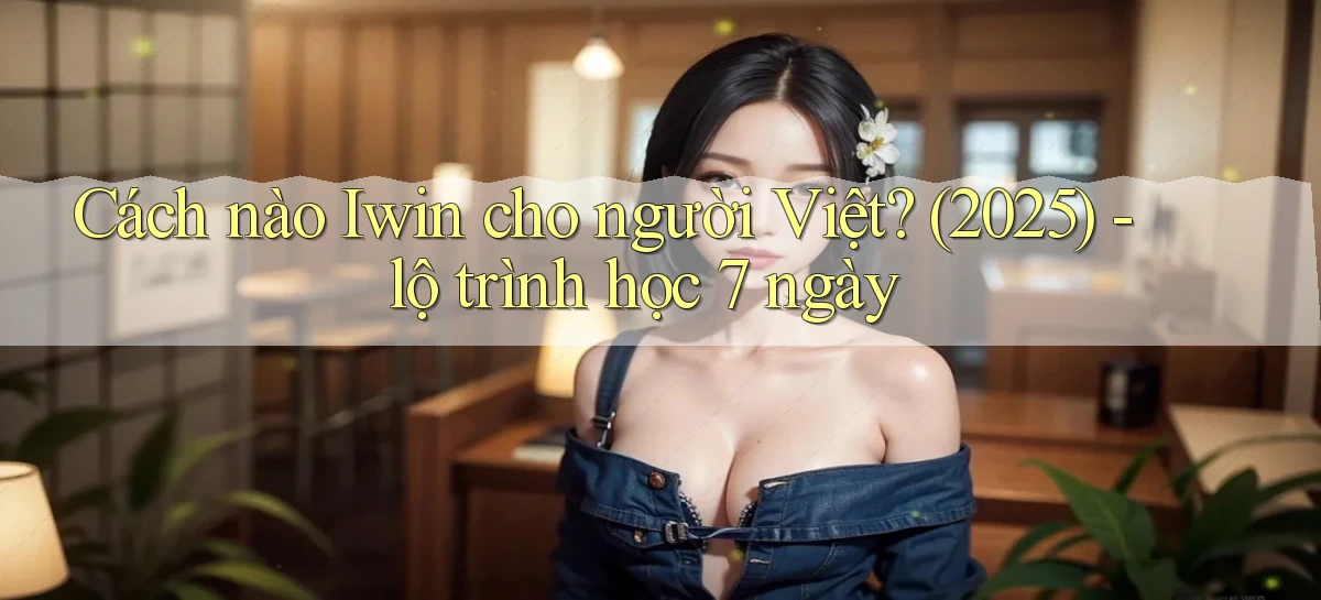 Cách nào Iwin cho người Việt (2025)   lộ trình học 7 ngày