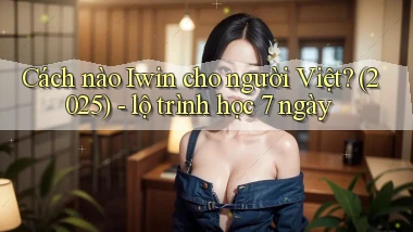 Cách nào Iwin cho người Việt (2025)   lộ trình học 7 ngày