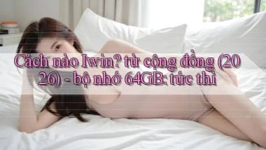 Cách nào Iwin từ cộng đồng (2026)   bộ nhớ 64GB tức thì