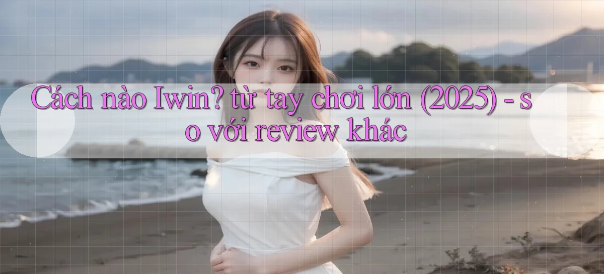 Cách nào Iwin từ tay chơi lớn (2025)   so với review khác