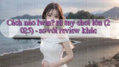 Cách nào Iwin từ tay chơi lớn (2025)   so với review khác
