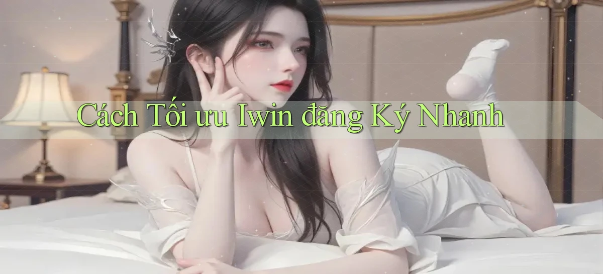 cách tối ưu iwin đăng ký nhanh