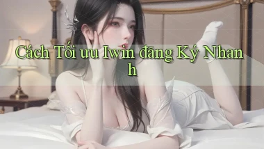 cách tối ưu iwin đăng ký nhanh