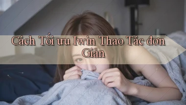 cách tối ưu iwin thao tác đơn giản
