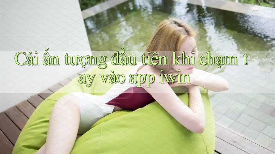 Cái ấn tượng đầu tiên khi chạm tay vào app iwin Cái ấn tượng đầu tiên khi chạm tay vào app iwin