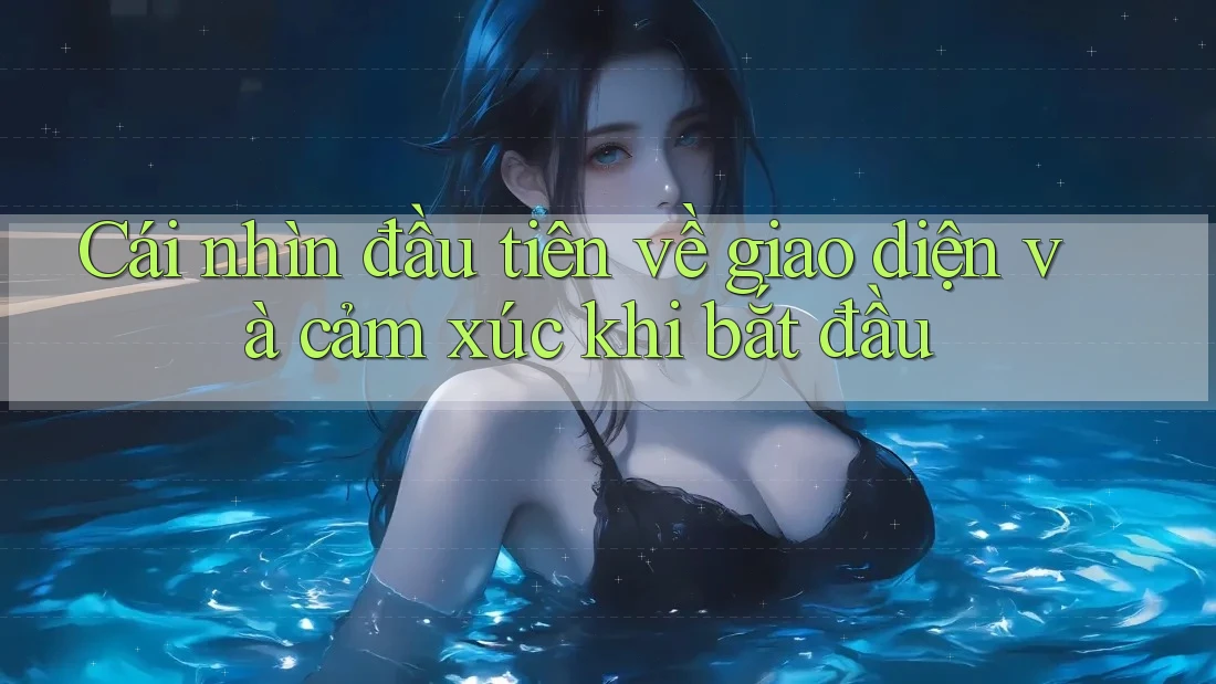 Cái nhìn đầu tiên về giao diện và cảm xúc khi bắt đầu