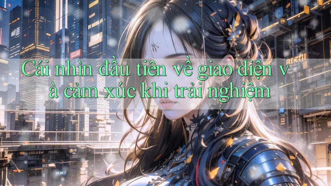 Cái nhìn đầu tiên về giao diện và cảm xúc khi trải nghiệm Cái nhìn đầu tiên về giao diện và cảm xúc khi trải nghiệm