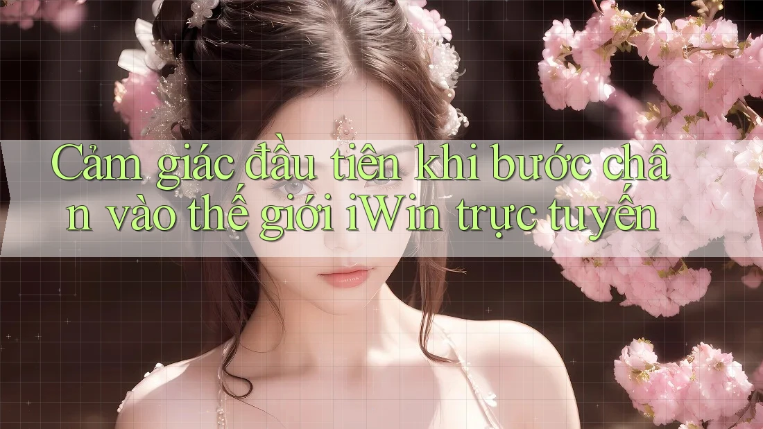 Cảm giác đầu tiên khi bước chân vào thế giới iWin trực tuyến