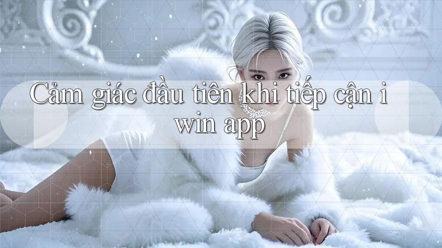Cảm giác đầu tiên khi tiếp cận iwin app Cảm giác đầu tiên khi tiếp cận iwin app